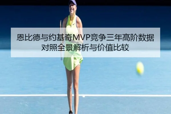 恩比德与约基奇MVP竞争三年高阶数据对照全景解析与价值比较