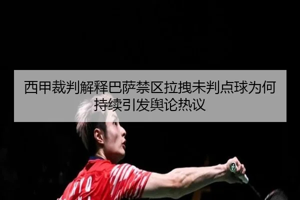 西甲裁判解释巴萨禁区拉拽未判点球为何持续引发舆论热议