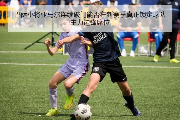 巴萨小将亚马尔连续破门能否在新赛季真正锁定球队主力边锋席位