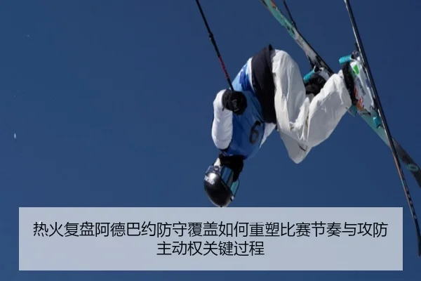 热火复盘阿德巴约防守覆盖如何重塑比赛节奏与攻防主动权关键过程