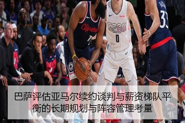 巴萨评估亚马尔续约谈判与薪资梯队平衡的长期规划与阵容管理考量