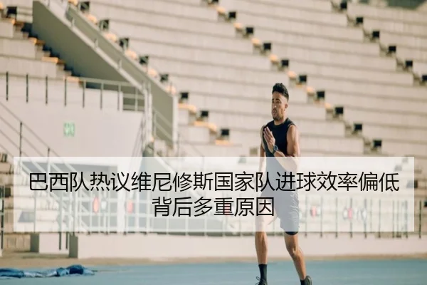 巴西队热议维尼修斯国家队进球效率偏低背后多重原因