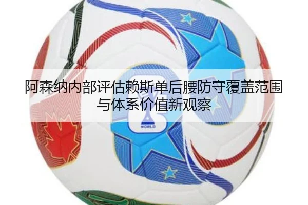 阿森纳内部评估赖斯单后腰防守覆盖范围与体系价值新观察