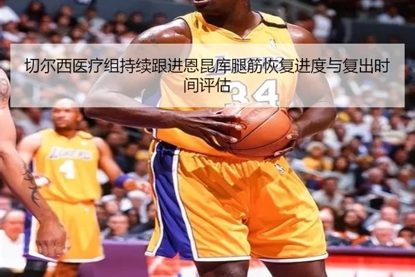 切尔西医疗组持续跟进恩昆库腿筋恢复进度与复出时间评估