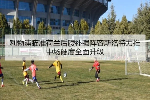 利物浦瞄准荷兰后腰补强阵容斯洛特力推中场硬度全面升级