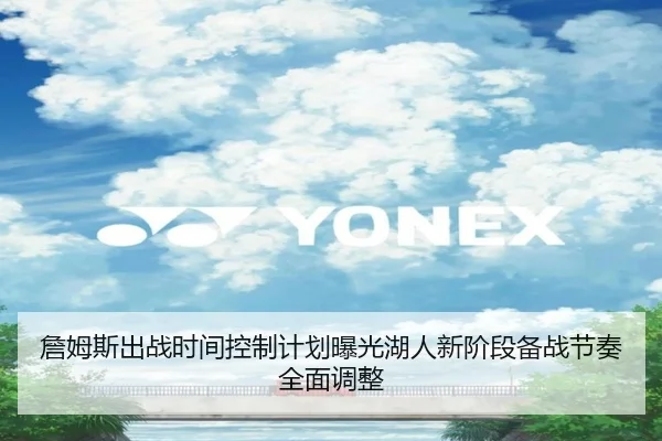 詹姆斯出战时间控制计划曝光湖人新阶段备战节奏全面调整