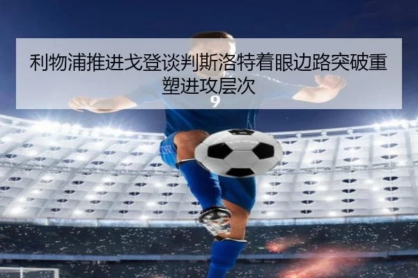 利物浦推进戈登谈判斯洛特着眼边路突破重塑进攻层次